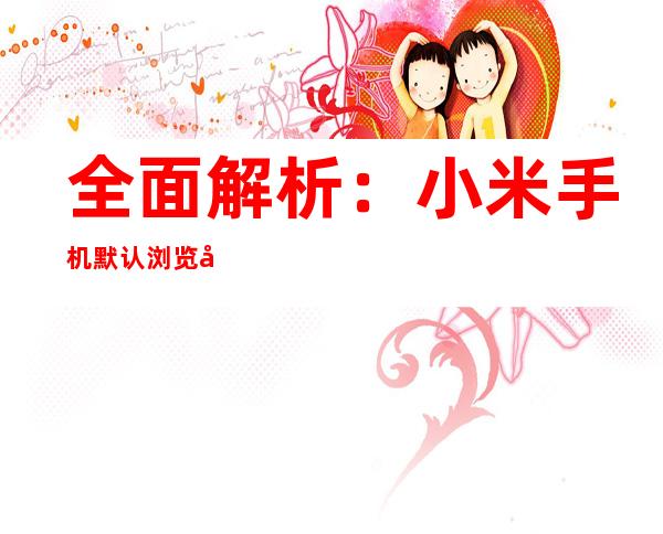 全面解析：小米手机默认浏览器更改指南